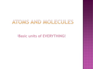 Basic units of EVERYTHING!
 