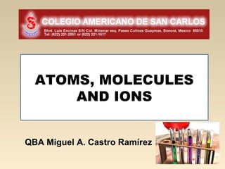 ATOMS, MOLECULES
      AND IONS


QBA Miguel A. Castro Ramírez
 