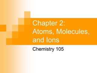 Chapter 2:
Atoms, Molecules,
and Ions
Chemistry 105
 