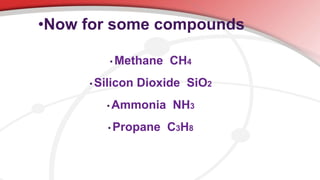 • Methane CH4
• Silicon Dioxide SiO2
• Ammonia NH3
• Propane C3H8
•Now for some compounds
 