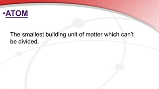 •ATOM
The smallest building unit of matter which can’t
be divided.
 