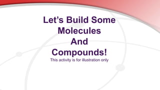 Let’s Build Some
Molecules
And
Compounds!
This activity is for illustration only
 