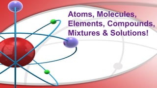 Atoms, Molecules,
Elements, Compounds,
Mixtures & Solutions!
 