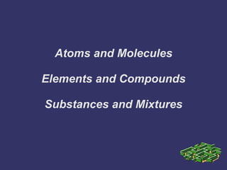 Atoms and Molecules 
Elements and Compounds 
Substances and Mixtures 
 
