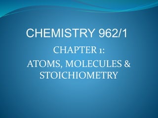CHAPTER 1:
ATOMS, MOLECULES &
STOICHIOMETRY
CHEMISTRY 962/1
 