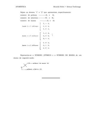 ATOMÍSTICA                                    Ricardo Feltre • Setsuo Yoshinaga


       Sejam os átomos "1" e "2" que apresentam respectivamente:
       número de prótons    -----------Z1 e    Z2
       número de nêutrons -----------N1 e      N2
       número de massa       -----------A1 e    A2




       Representa-se o NÚMERO ATÔMICO e o NÚMERO DE MASSA de um
átomo do seguinte modo:




                                ════════════════
 
