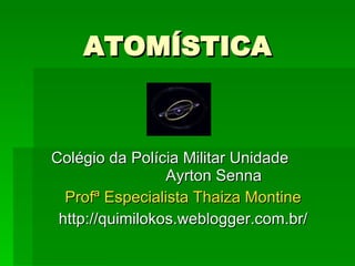 ATOMÍSTICA Colégio da Polícia Militar Unidade  Ayrton Senna Profª Especialista Thaiza Montine http://quimilokos.weblogger.com.br/ 