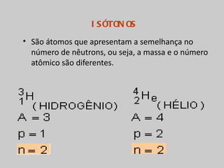 I S ÓTON OS
• São átomos que apresentam a semelhança no
  número de nêutrons, ou seja, a massa e o número
  atômico são diferentes.
 