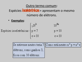 Outro termo comum:
Espécies isole nicas = apresentam o mesmo
            e trô
            número de elétrons.
• Exemplos:
 