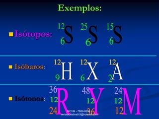Exemplos:

 Isótopos:



   Isóbaros:



   Isótonos:
                     RCVM - 7889-0659 -
                renatacristina9.9@hotmail.com
 