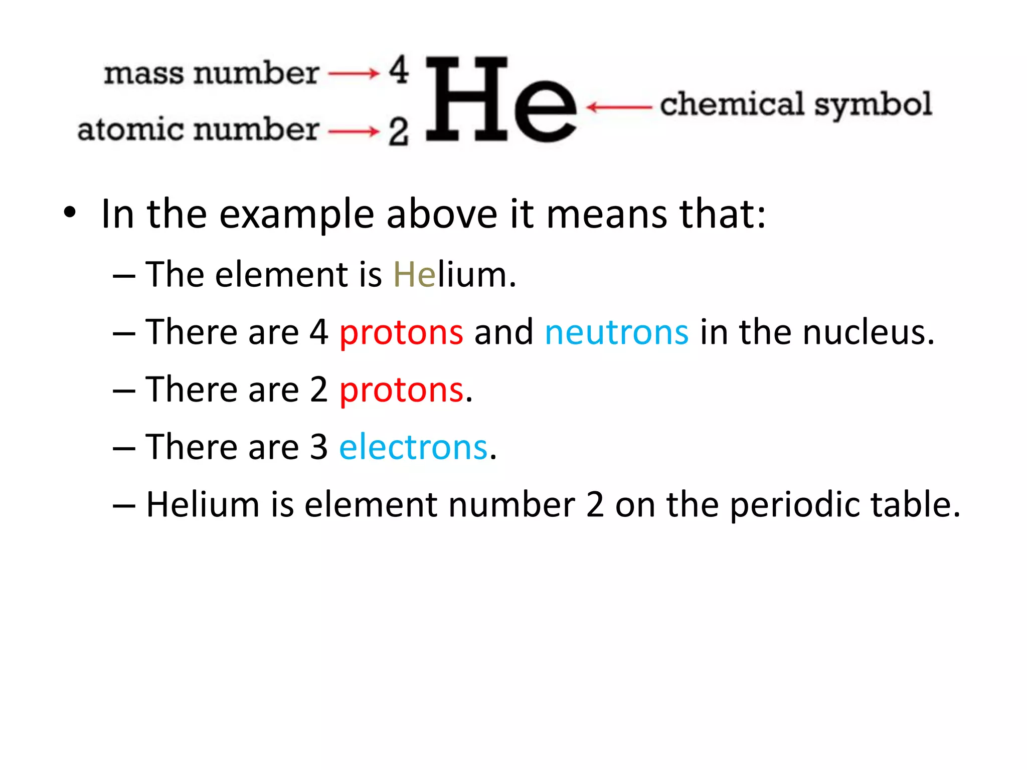 • In the example above it means that:
– The element is Helium.
– There are 4 protons and neutrons in the nucleus.
– There are 2 protons.
– There are 3 electrons.
– Helium is element number 2 on the periodic table.
 