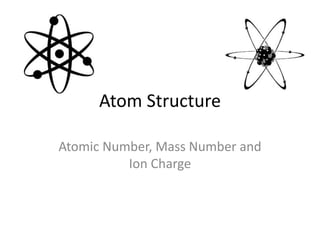 Atom Structure
Atomic Number, Mass Number and
Ion Charge
 
