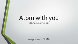 Atom with you
開発が止まったエディタの話
nanigasi_san onVLLT6
 