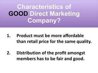 Characteristics of
GOOD Direct Marketing
Company?
1. Product must be more aﬀordable
than retail price for the same quality.
2. Distribution of the proﬁt amongst
members has to be fair and good.
 