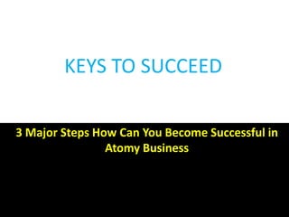 KEYS TO SUCCEED
3 Major Steps How Can You Become Successful in
Atomy Business
 
