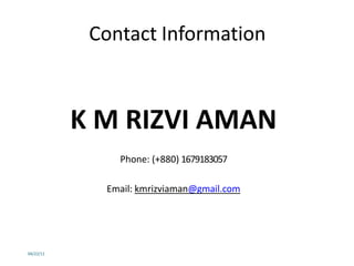 Contact Information
K M RIZVI AMAN
Phone: (+880) 1679183057
Email: kmrizviaman@gmail.com
04/22/11
 
