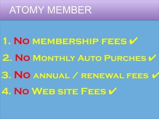 ATOMY MEMBER
1. No membership fees ✔
2. No Monthly Auto Purches ✔
3. No annual / renewal fees ✔
4. No Web site Fees ✔
 