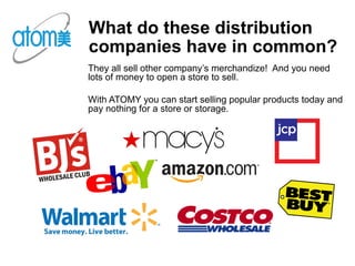 What do these distribution
companies have in common?
They all sell other company’s merchandize! And you need
lots of money to open a store to sell.
With ATOMY you can start selling popular products today and
pay nothing for a store or storage.
 