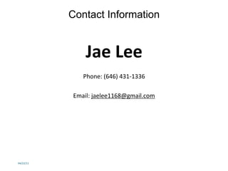 Contact Information
Jae	
  Lee	
  	
  
	
  
Phone:	
  (646)	
  431-­‐1336	
  
	
  
Email:	
  jaelee1168@gmail.com	
  
	
  
	
  
04/22/11	
  
 