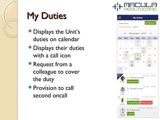 My DutiesMy Duties
Displays the Unit’s
duties on calendar
Displays their duties
with a call icon
Request from a
colleague to cover
the duty
Provision to call
second oncall
 