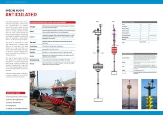 3938
Aids to Navigation
APPLICATIONS
Strength
Steel structure manufactured in sealed segments and pain-
ted with reinforced hinges
Safety
Rotomoulded polyethylene hull filled with expanded polyu-
rethane which guarantees it remains buoyancy
Lantern
Designed to operate with small standalone lanterns or with
external photovoltaic systems from any manufacturer (de-
pending on the model)
Top mark
Stainless steel top mark that ensures the buoy can be
identified
Focal plane Possibility of having high focal planes
Accuracy Swing radius of a few metres
Stability Remains in a vertical position even in moderate swell
Access
Easy access for maintenance thanks to its ladder and the
optional service platform
Manufacturing In accordance with standards ISO 9001, ISO 14001
Service
Recommendation of using the proper buoy for each appli-
cation and mooring calculation
•	 Narrow channels, inside of ports
•	 Marking of dredging limits
•	 Exterior seawall limits
•	 Turning basins
•	 Seawalls or submerged obstacles
Articulated navigation buoys have a
reduced swing radius. These buoys
are recommended for applica-
tions that require a highly accurate
beacon placement and are typically
found in narrow channels or inside
the port itself, usually marking the
limits of turning basins. These buoys
are frequently used for marking the
bases of quaysides or moles where
there is an abrupt change in depth.
Each buoy is comprised of a tube
that extends from a universal joint
attached to the sinker to the lamp
located at the top. A hull that is lo-
cated a few metres below the surfa-
ce applies a constant upward force,
which maintains the assembly in a
vertical position.
This type of buoy requires a detai-
led study of the location and will
not perform correctly in applications
with strong currents or where the
variation in water level is high (due
to the tide or wave height). The stan-
dard operating depth is between 12
and 60m.
The ALBA 2 buoy shown in the pictu-
re below is located at the north en-
trance to the Port of Barcelona.
ARTICULATED
SPECIAL BUOYS
CONSTRUCTION
Structure and hull
Segmented tube that passes through the centre of the hull. Each
segment is sealed. An eye is provided at its bottom where the shackle
attached to the mooring sinker is located. Rotomoulded polyethyle-
ne hull filled with expanded polyurethane. The hull is divided into
segments so that it can be assembled to the tube
Anodes
Multiple anodes along the structure (total number according to the
length of the tube)
Paint
The metal components are treated according to the 4-stage paint
scheme: passivation and degreasing, epoxy primer for adherence and
two coats of two-part polyurethane paint. Final thickness greater than
120 microns
Colour In accordance with IALA E -108
Recycling
All the buoy components are easily recycled with a direct re-use rate
nearing 100%
SPECIFICATIONS
Model ALBA 5 ALBA 2
Hull volume 5 m3
2 m3
Minimum depth 12 m 8 m
Maximum depth 60 m 25 m
Working platform Yes No
Recommended light Any Self-contained assembly
Radar reflector Yes Yes
Day mark Yes Yes
Other
Racon, monitoring
systems, siren, etc.
No
ALBA 2ALBA 5
CHARACTERISTICS AND ADVANTAGES
 