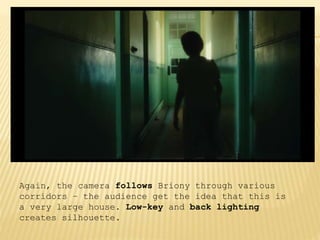 Again, the camera follows Briony through various
corridors – the audience get the idea that this is
a very large house. Low-key and back lighting
creates silhouette.
 