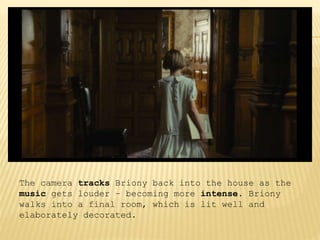 The camera tracks Briony back into the house as the
music gets louder – becoming more intense. Briony
walks into a final room, which is lit well and
elaborately decorated.
 