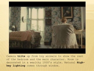 Camera tilts up from toy animals to show the rest
of the bedroom and the main character. Room is
decorated in a wealthy 1930’s style. Natural High-
key lighting comes through window.
 
