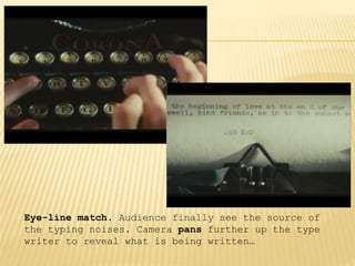 Eye-line match. Audience finally see the source of
the typing noises. Camera pans further up the type
writer to reveal what is being written…
 