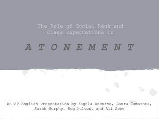 The Role of Social Rank and
Class Expectations in
An AP English Presentation by Angela Accurso, Laura Camarata,
Sarah Murphy, Meg Nulton, and Ali Swee
A T O N E M E N T
 