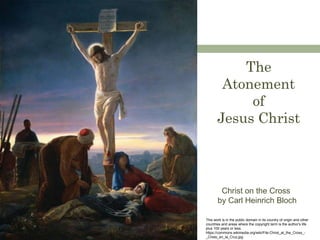 The
Atonement
of
Jesus Christ
This work is in the public domain in its country of origin and other
countries and areas where the copyright term is the author's life
plus 100 years or less.
https://commons.wikimedia.org/wiki/File:Christ_at_the_Cross_-
_Cristo_en_la_Cruz.jpg
Christ on the Cross
by Carl Heinrich Bloch
 