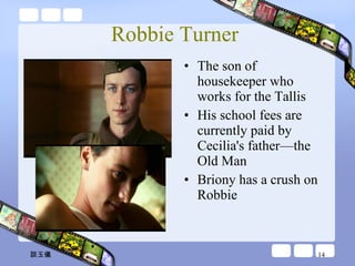 Robbie Turner  The son of housekeeper who works for the Tallis His school fees are currently paid by Cecilia's father—the Old Man Briony has a crush on Robbie 談玉儀 