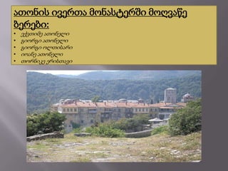 ათონის ივერთა მონასტერში მოღვაწე
ბერები:
•
•
•
•
•

ექვთიმე ათონელი
გიორგი ათონელი
გიორგი ოლთისარი
იოანე ათონელი
თორნიკე ერისთავი

 