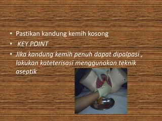 • Pastikan kandung kemih kosong
• KEY POINT
• Jika kandung kemih penuh dapat dipalpasi ,
  lakukan kateterisasi menggunakan teknik
  aseptik
 