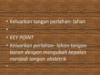 • Keluarkan tangan perlahan- lahan
•
• KEY POINT
• Keluarkan perlahan- lahan tangan
  kanan dengan mengubah kepalan
  menjadi tangan obstetrik
•
 