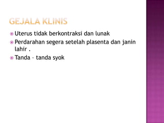  Uterus  tidak berkontraksi dan lunak
 Perdarahan segera setelah plasenta dan janin
  lahir .
 Tanda – tanda syok
 