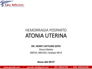 www.qxmedic.com – qxmedic.edu@gmail.com – RPC: 986967458 – RPM #999102700
HEMORRAGIA POSPARTO
ATONIA UTERINA
DR. HENRY CAYTUIRO SOTO
Gineco-Obstetra
MSPOG, MSPUOG, Facilitador MFLS
Marzo del 2017
 