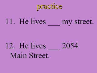 practice 11. He lives ___ my street. 12. He lives ___ 2054 Main Street.