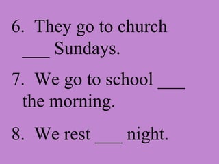6. They go to church ___ Sundays. 7. We go to school ___ the morning. 8. We rest ___ night.