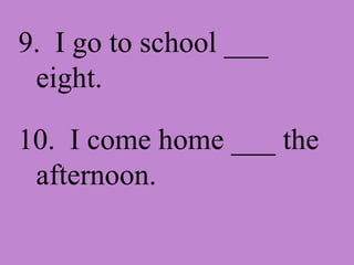 9. I go to school ___ eight. 10. I come home ___ the afternoon.