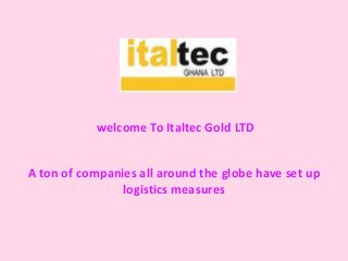 welcome To Italtec Gold LTD
A ton of companies all around the globe have set up
logistics measures
 