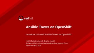 Ansible Tower on OpenShift
Introduce to install Ansible Tower on OpenShift
Hideki Saito (twittered: @saito_hideki)
Software Maintenance Engineer@Ansible Support Team
February 28th, 2019
 