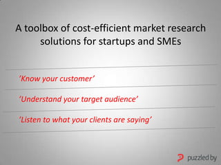 A toolbox of cost-efficient market research
solutions for startups and SMEs
’Know your customer’
’Understand your target audience’
’Listen to what your clients are saying’
 