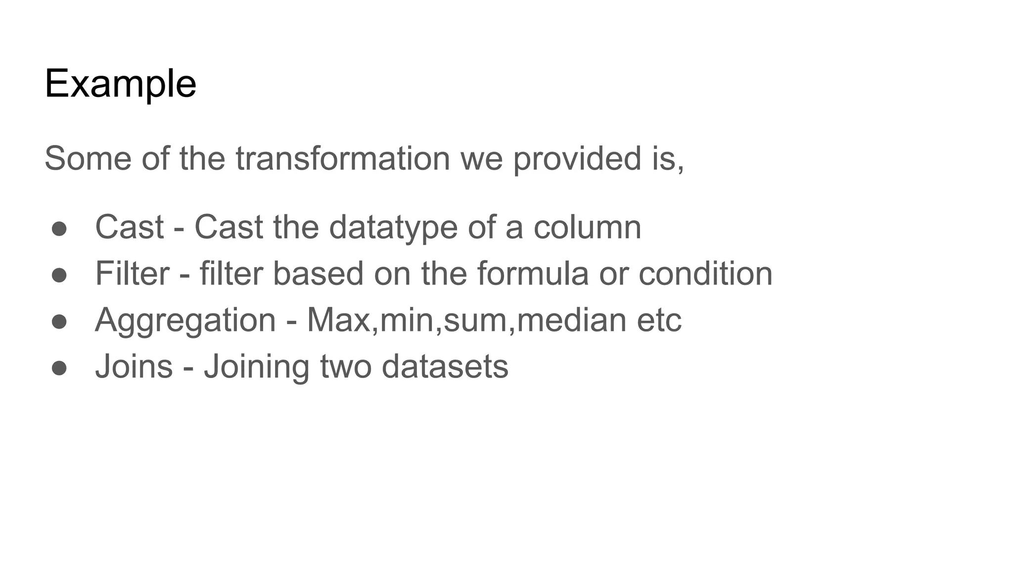 Example Some of the transformation we provided is, ● Cast - Cast the datatype of a column ● Filter - filter based on the formula or condition ● Aggregation - Max,min,sum,median etc ● Joins - Joining two datasets 