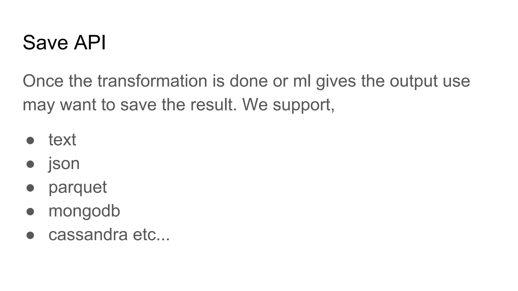 Save API Once the transformation is done or ml gives the output use may want to save the result. We support, ● text ● json ● parquet ● mongodb ● cassandra etc... 