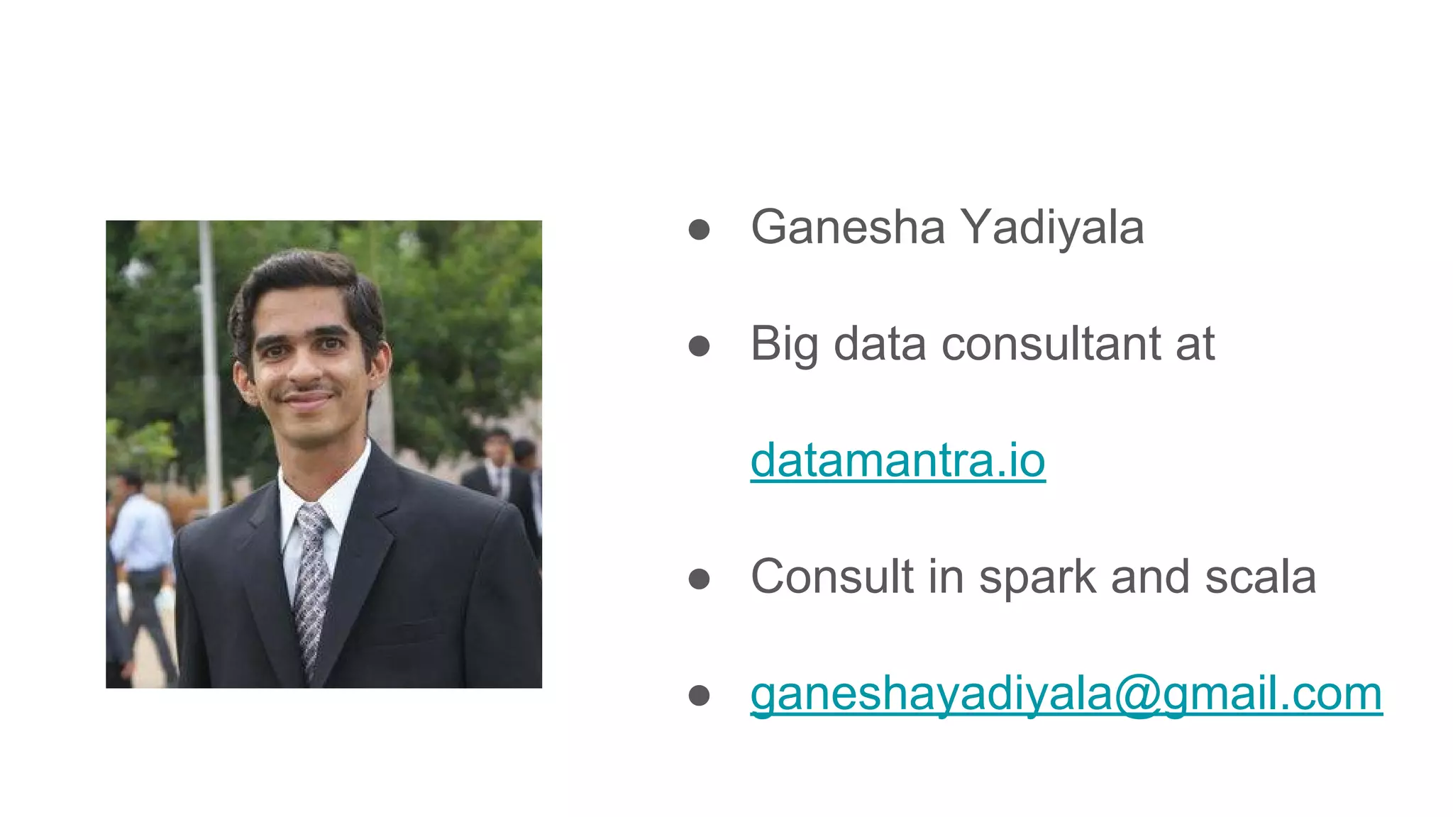● Ganesha Yadiyala ● Big data consultant at datamantra.io ● Consult in spark and scala ● ganeshayadiyala@gmail.com 