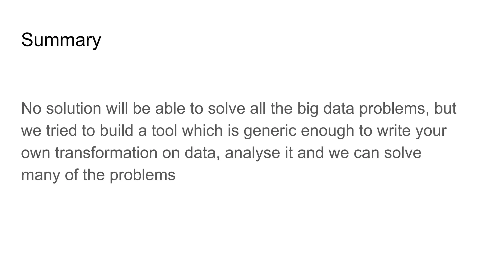 Summary No solution will be able to solve all the big data problems, but we tried to build a tool which is generic enough to write your own transformation on data, analyse it and we can solve many of the problems 
