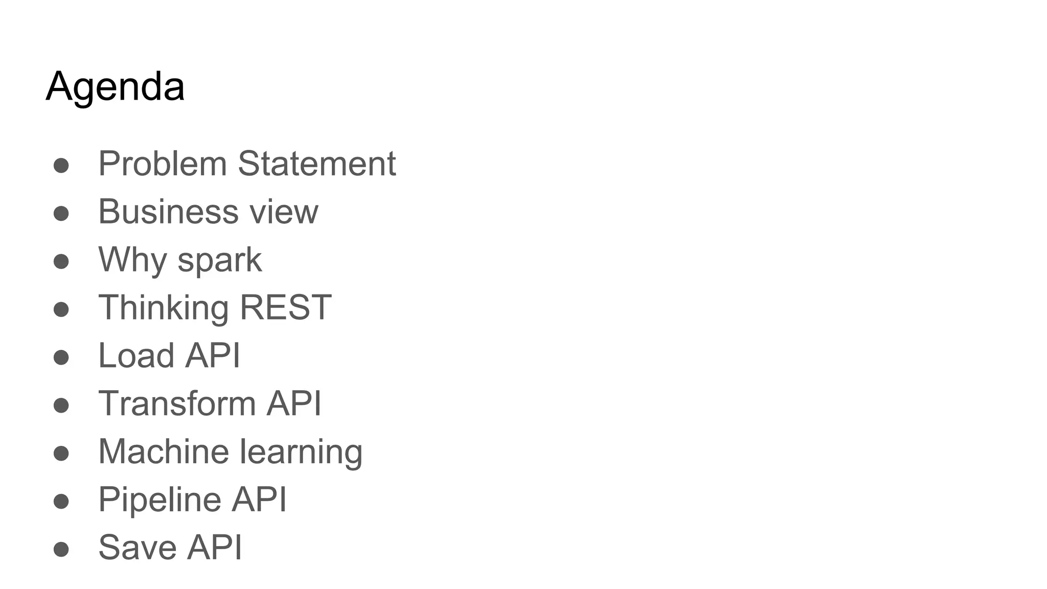 Agenda ● Problem Statement ● Business view ● Why spark ● Thinking REST ● Load API ● Transform API ● Machine learning ● Pipeline API ● Save API 