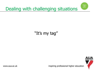 www.aua.ac.uk inspiring professional higher education
Dealing with challenging situations
“It’s my tag”
 