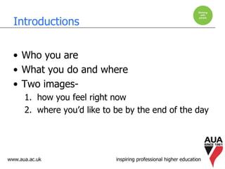 www.aua.ac.uk inspiring professional higher education
Introductions
• Who you are
• What you do and where
• Two images-
1. how you feel right now
2. where you’d like to be by the end of the day
 